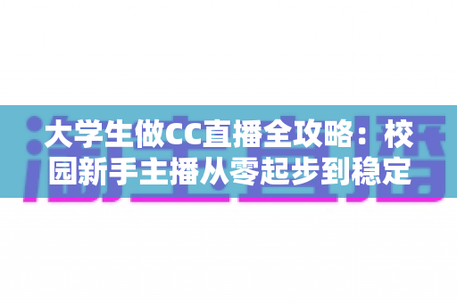 大学生做CC直播全攻略：校园新手主播从零起步到稳定变现的实用指南