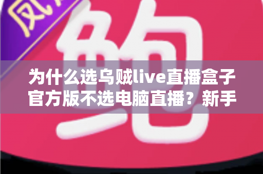 为什么选乌贼live直播盒子官方版不选电脑直播？新手主播低成本高稳定开播全攻略