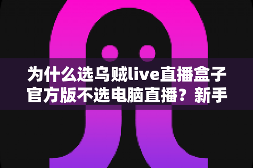 为什么选乌贼live直播盒子官方版不选电脑直播？新手主播低成本高稳定开播全攻略