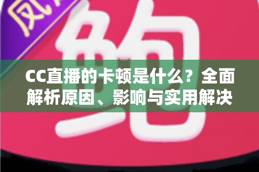CC直播的卡顿是什么？全面解析原因、影响与实用解决方案