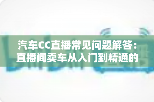汽车CC直播常见问题解答:直播间卖车从入门到精通的实操指南 汽车CC直播常见问题解答:直播间卖车从入门到精通的实操指南