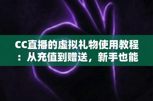 CC直播的虚拟礼物使用教程：从充值到赠送，新手也能一学就会的完整互动指南