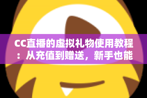 CC直播的虚拟礼物使用教程：从充值到赠送，新手也能一学就会的完整互动指南