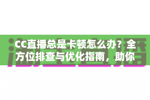 CC直播总是卡顿怎么办?全方位排查与优化指南,助你告别卡顿畅享流畅直播 CC直播总是卡顿怎么办?全方位排查与优化指南,助你告别卡顿畅享流畅直播