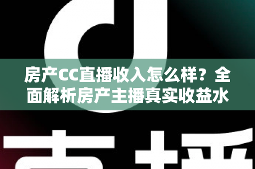 房产CC直播收入怎么样?全面解析房产主播真实收益水平与赚钱前景 房产CC直播收入怎么样?全面解析房产主播真实收益水平与赚钱前景