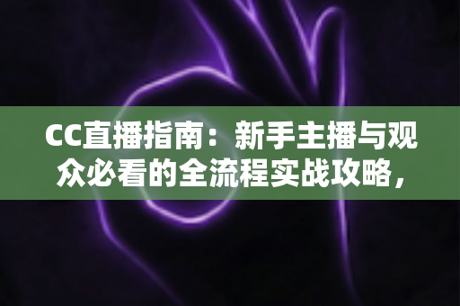 CC直播指南:新手主播与观众必看的全流程实战攻略,快速玩转CC直播平台 CC直播指南:新手主播与观众必看的全流程实战攻略,快速玩转CC直播平台