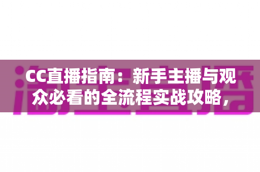 CC直播指南:新手主播与观众必看的全流程实战攻略,快速玩转CC直播平台 CC直播指南:新手主播与观众必看的全流程实战攻略,快速玩转CC直播平台