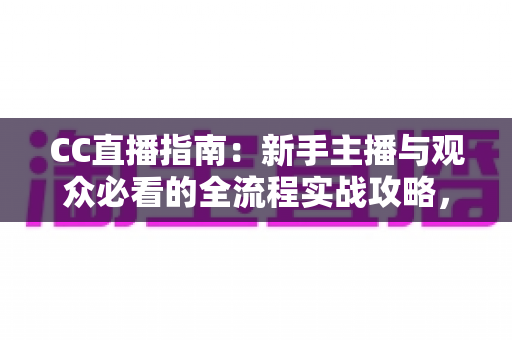 CC直播指南:新手主播与观众必看的全流程实战攻略,快速玩转CC直播平台 CC直播指南:新手主播与观众必看的全流程实战攻略,快速玩转CC直播平台