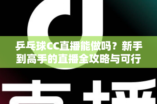 乒乓球CC直播能做吗?新手到高手的直播全攻略与可行性深度解析 乒乓球CC直播能做吗?新手到高手的直播全攻略与可行性深度解析