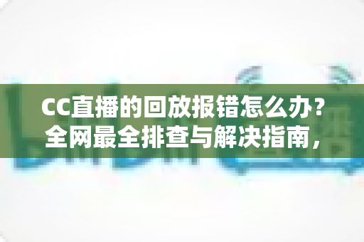 CC直播的回放报错怎么办?全网最全排查与解决指南,助你一键恢复流畅观看体验 CC直播的回放报错怎么办?全网最全排查与解决指南,助你一键恢复流畅观看体验