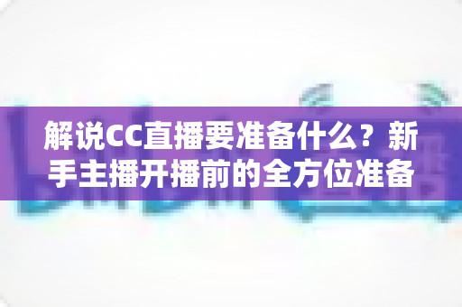 解说CC直播要准备什么?新手主播开播前的全方位准备指南 解说CC直播要准备什么?新手主播开播前的全方位准备指南