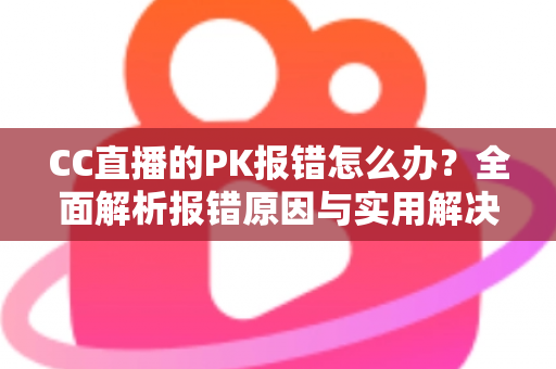 CC直播的PK报错怎么办?全面解析报错原因与实用解决方案,助你轻松恢复连麦PK功能 CC直播的PK报错怎么办?全面解析报错原因与实用解决方案,助你轻松恢复连麦PK功能