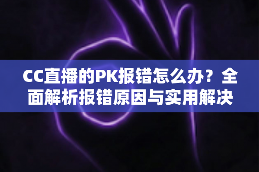 CC直播的PK报错怎么办?全面解析报错原因与实用解决方案,助你轻松恢复连麦PK功能 CC直播的PK报错怎么办?全面解析报错原因与实用解决方案,助你轻松恢复连麦PK功能
