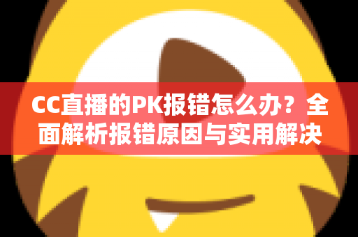 CC直播的PK报错怎么办?全面解析报错原因与实用解决方案,助你轻松恢复连麦PK功能 CC直播的PK报错怎么办?全面解析报错原因与实用解决方案,助你轻松恢复连麦PK功能