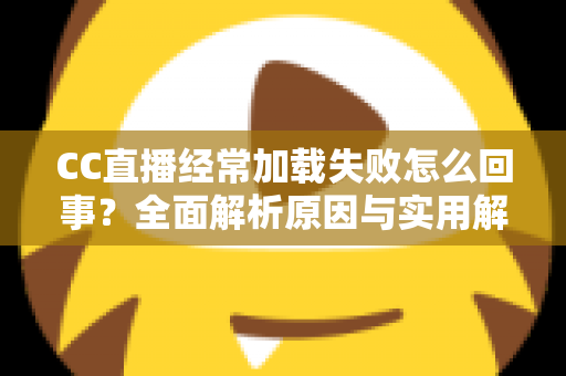 CC直播经常加载失败怎么回事?全面解析原因与实用解决方案大全 CC直播经常加载失败怎么回事?全面解析原因与实用解决方案大全