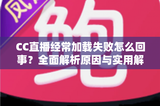 CC直播经常加载失败怎么回事?全面解析原因与实用解决方案大全 CC直播经常加载失败怎么回事?全面解析原因与实用解决方案大全