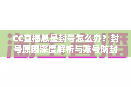 CC直播总是封号怎么办?封号原因深度解析与账号防封实用指南 CC直播总是封号怎么办?封号原因深度解析与账号防封实用指南