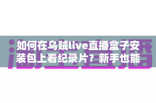 如何在乌贼live直播盒子安装包上看纪录片?新手也能快速上手的完整观影指南 如何在乌贼live直播盒子安装包上看纪录片?新手也能快速上手的完整观影指南