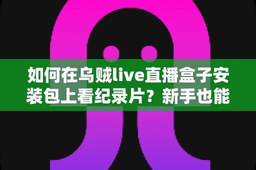 如何在乌贼live直播盒子安装包上看纪录片？新手也能快速上手的完整观影指南