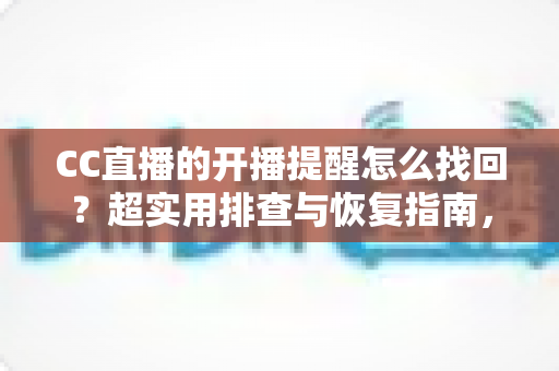 CC直播的开播提醒怎么找回?超实用排查与恢复指南,让你不再错过任何一场精彩开播 CC直播的开播提醒怎么找回?超实用排查与恢复指南,让你不再错过任何一场精彩开播