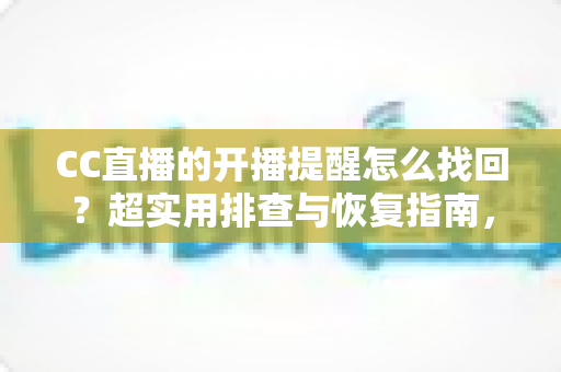 CC直播的开播提醒怎么找回?超实用排查与恢复指南,让你不再错过任何一场精彩开播 CC直播的开播提醒怎么找回?超实用排查与恢复指南,让你不再错过任何一场精彩开播