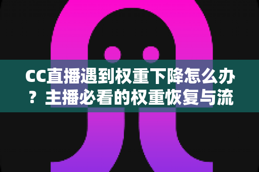 CC直播遇到权重下降怎么办?主播必看的权重恢复与流量自救完整指南 CC直播遇到权重下降怎么办?主播必看的权重恢复与流量自救完整指南