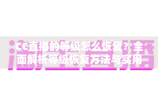 CC直播的等级怎么恢复？全面解析等级恢复方法与实用技巧指南