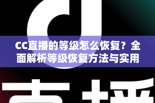 CC直播的等级怎么恢复？全面解析等级恢复方法与实用技巧指南