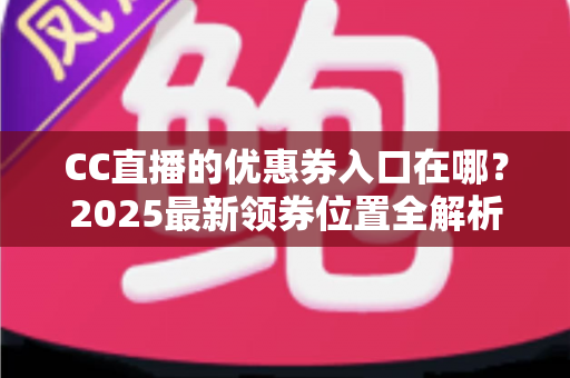 CC直播的优惠券入口在哪？2025最新领券位置全解析+使用教程，手把手教你不错过每一张券