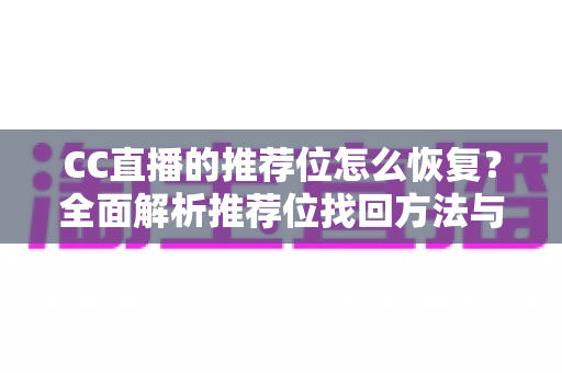 CC直播的推荐位怎么恢复？全面解析推荐位找回方法与预防技巧