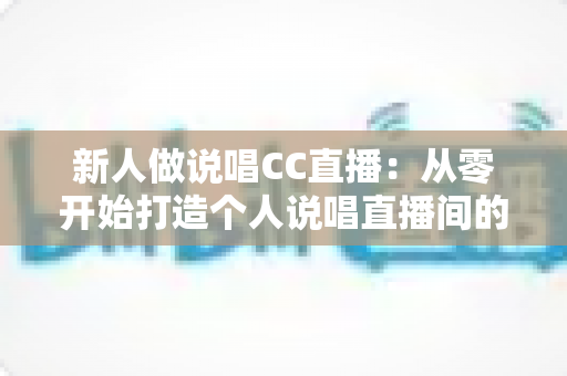新人做说唱CC直播：从零开始打造个人说唱直播间的全攻略