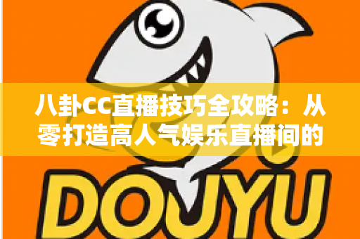 八卦CC直播技巧全攻略：从零打造高人气娱乐直播间的实战秘籍