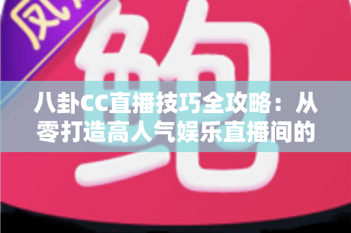 八卦CC直播技巧全攻略：从零打造高人气娱乐直播间的实战秘籍