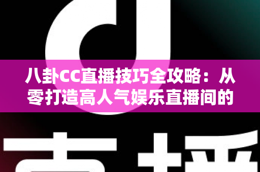 八卦CC直播技巧全攻略：从零打造高人气娱乐直播间的实战秘籍