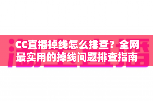 CC直播掉线怎么排查?全网最实用的掉线问题排查指南,助你快速恢复流畅直播体验 CC直播掉线怎么排查?全网最实用的掉线问题排查指南,助你快速恢复流畅直播体验
