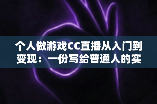 个人做游戏CC直播从入门到变现：一份写给普通人的实战运营指南