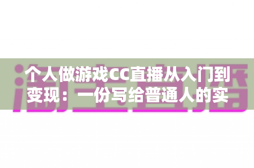 个人做游戏CC直播从入门到变现：一份写给普通人的实战运营指南