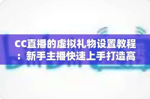 CC直播的虚拟礼物设置教程:新手主播快速上手打造高收益直播间的完整指南 CC直播的虚拟礼物设置教程:新手主播快速上手打造高收益直播间的完整指南