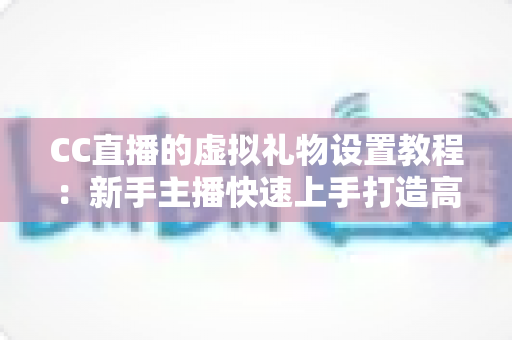 CC直播的虚拟礼物设置教程:新手主播快速上手打造高收益直播间的完整指南 CC直播的虚拟礼物设置教程:新手主播快速上手打造高收益直播间的完整指南