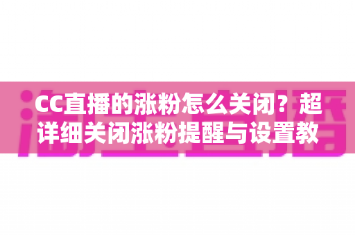 CC直播的涨粉怎么关闭？超详细关闭涨粉提醒与设置教程