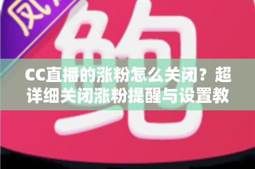 CC直播的涨粉怎么关闭？超详细关闭涨粉提醒与设置教程