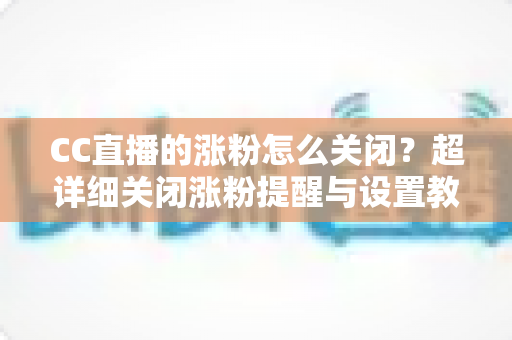 CC直播的涨粉怎么关闭？超详细关闭涨粉提醒与设置教程