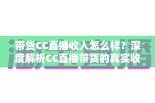 带货CC直播收入怎么样？深度解析CC直播带货的真实收益水平与赚钱技巧