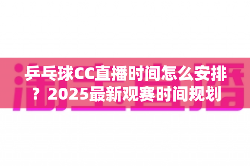 乒乓球CC直播时间怎么安排？2025最新观赛时间规划全攻略