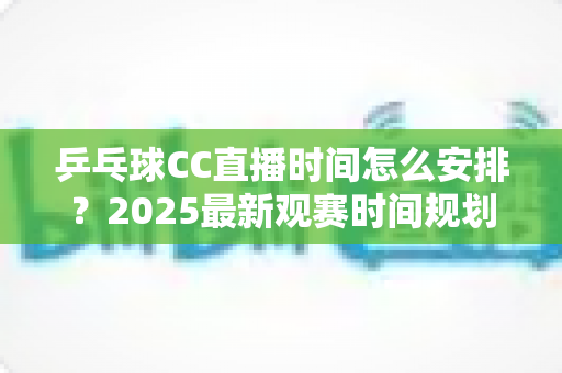 乒乓球CC直播时间怎么安排？2025最新观赛时间规划全攻略