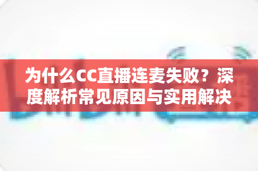 为什么CC直播连麦失败?深度解析常见原因与实用解决方案,助你快速恢复流畅连麦体验 为什么CC直播连麦失败?深度解析常见原因与实用解决方案,助你快速恢复流畅连麦体验
