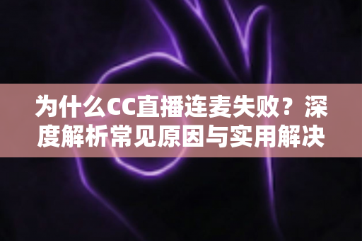 为什么CC直播连麦失败?深度解析常见原因与实用解决方案,助你快速恢复流畅连麦体验 为什么CC直播连麦失败?深度解析常见原因与实用解决方案,助你快速恢复流畅连麦体验