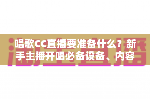 唱歌CC直播要准备什么?新手主播开唱必备设备、内容与技巧全攻略 唱歌CC直播要准备什么?新手主播开唱必备设备、内容与技巧全攻略