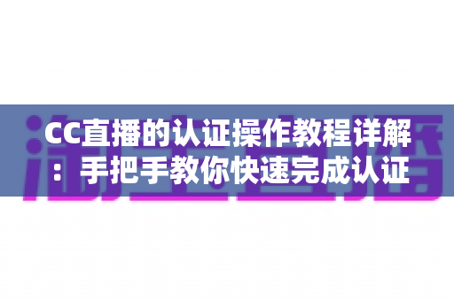 CC直播的认证操作教程详解:手把手教你快速完成认证,轻松开启直播之旅 CC直播的认证操作教程详解:手把手教你快速完成认证,轻松开启直播之旅