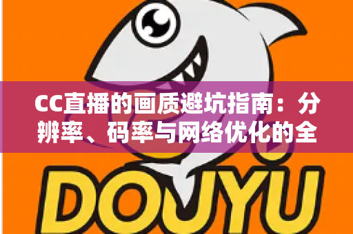 CC直播的画质避坑指南：分辨率、码率与网络优化的全方位解析